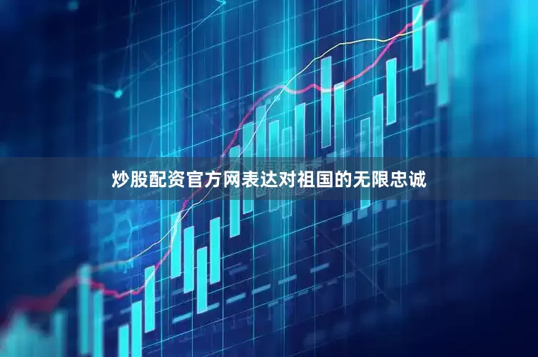 炒股配资官方网表达对祖国的无限忠诚