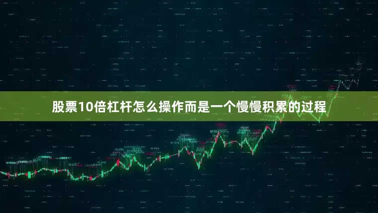 股票10倍杠杆怎么操作而是一个慢慢积累的过程