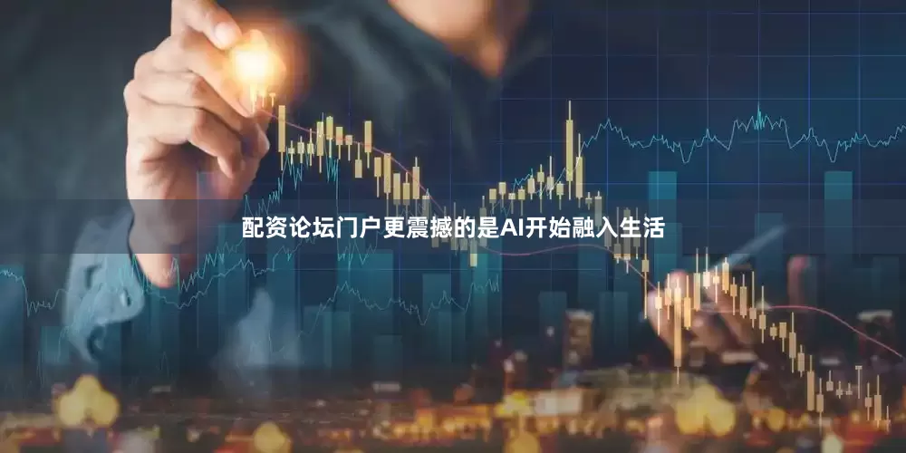 配资论坛门户更震撼的是AI开始融入生活
