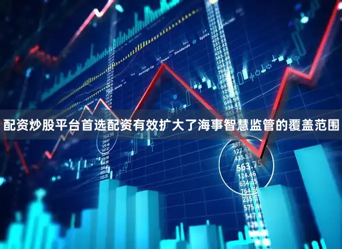 配资炒股平台首选配资有效扩大了海事智慧监管的覆盖范围