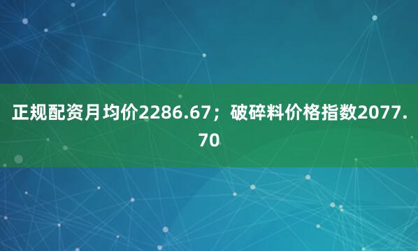 正规配资月均价2286.67；破碎料价格指数2077.70