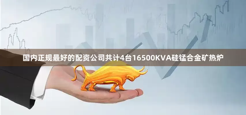 国内正规最好的配资公司共计4台16500KVA硅锰合金矿热炉