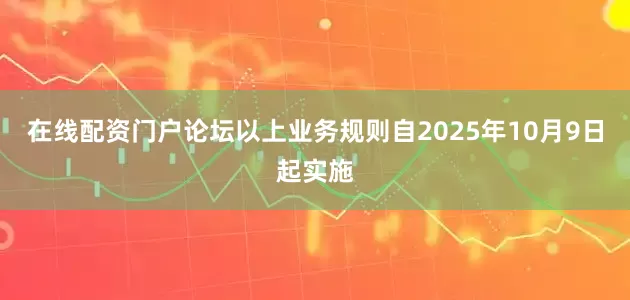 在线配资门户论坛以上业务规则自2025年10月9日起实施
