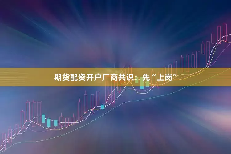 期货配资开户厂商共识：先“上岗”