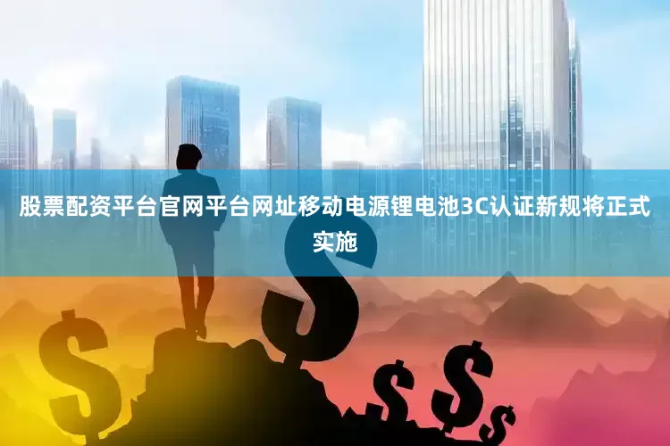股票配资平台官网平台网址移动电源锂电池3C认证新规将正式实施