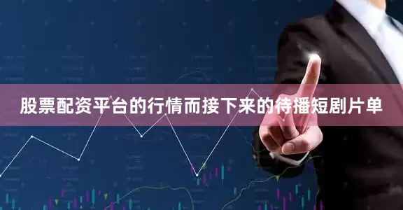 股票配资平台的行情而接下来的待播短剧片单