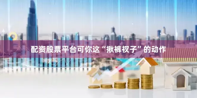 配资股票平台可你这“揪裤衩子”的动作