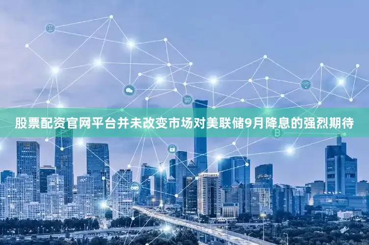 股票配资官网平台并未改变市场对美联储9月降息的强烈期待