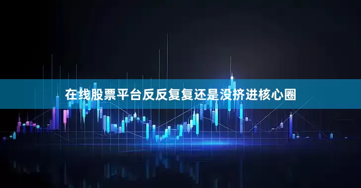 在线股票平台反反复复还是没挤进核心圈