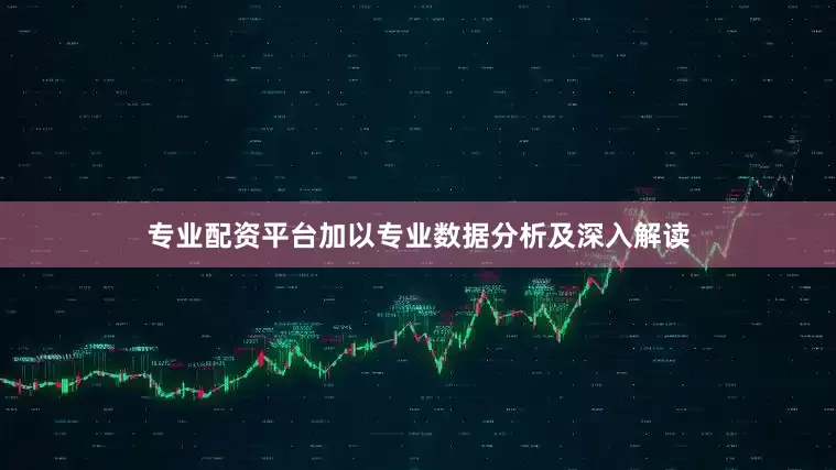 专业配资平台加以专业数据分析及深入解读