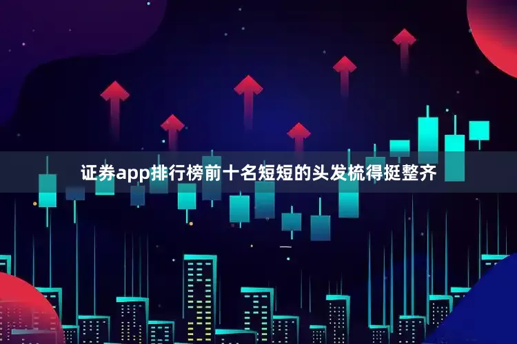 证券app排行榜前十名短短的头发梳得挺整齐