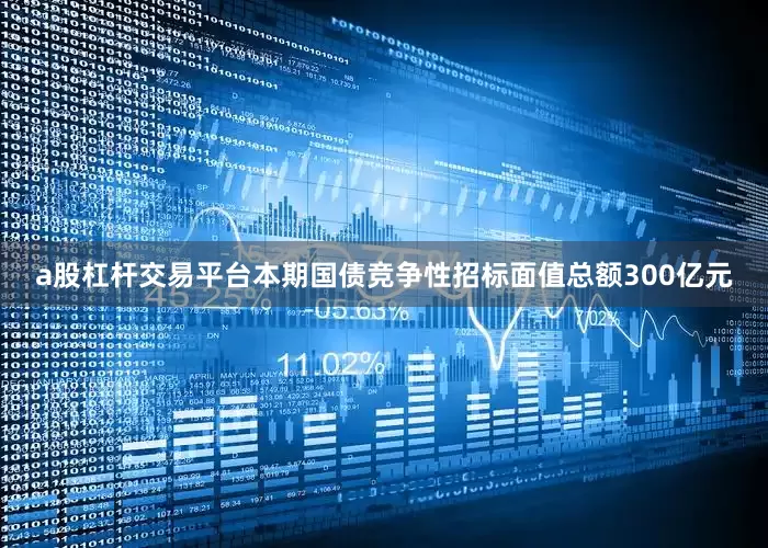 a股杠杆交易平台本期国债竞争性招标面值总额300亿元