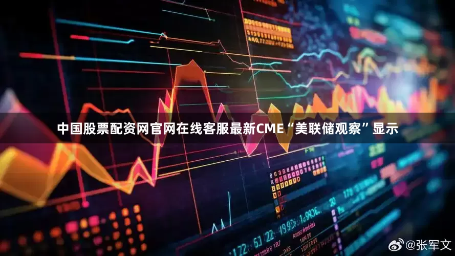 中国股票配资网官网在线客服最新CME“美联储观察”显示