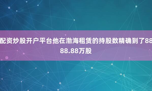 配资炒股开户平台他在渤海租赁的持股数精确到了8888.88万股
