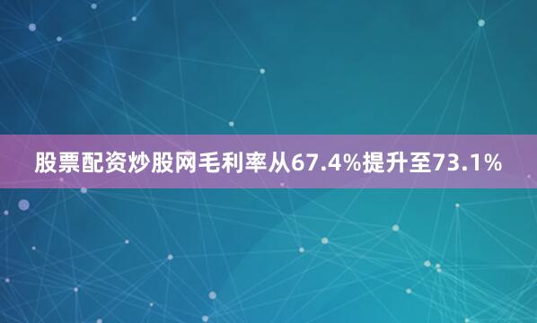 股票配资炒股网毛利率从67.4%提升至73.1%