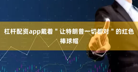 杠杆配资app戴着＂让特朗普一切都对＂的红色棒球帽