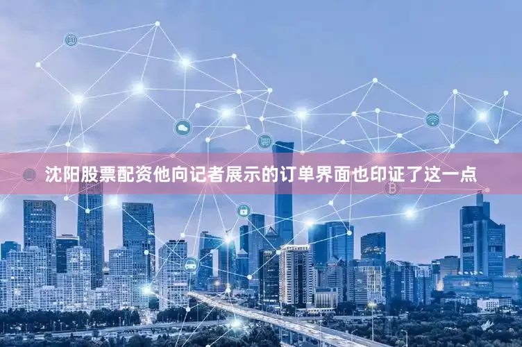 沈阳股票配资他向记者展示的订单界面也印证了这一点