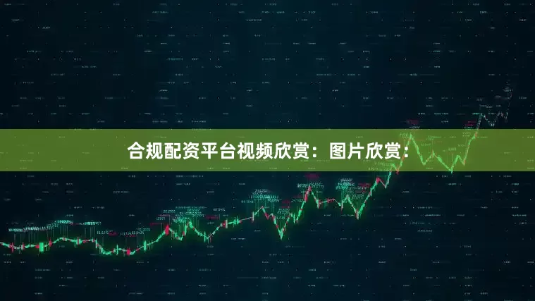 合规配资平台视频欣赏：图片欣赏：