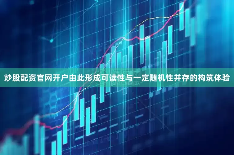 炒股配资官网开户由此形成可读性与一定随机性并存的构筑体验