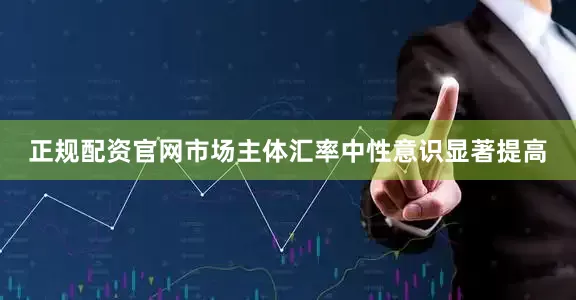 正规配资官网市场主体汇率中性意识显著提高