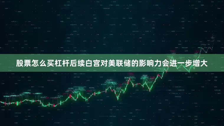 股票怎么买杠杆后续白宫对美联储的影响力会进一步增大