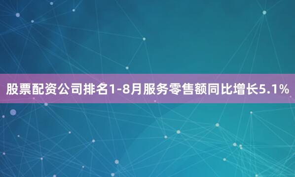 股票配资公司排名1-8月服务零售额同比增长5.1%