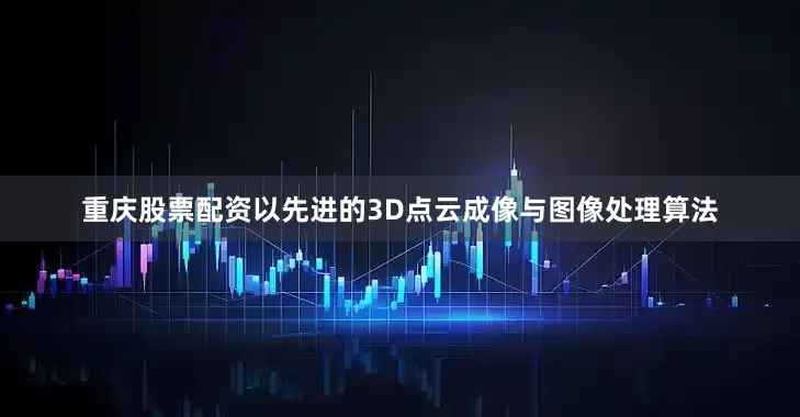 重庆股票配资以先进的3D点云成像与图像处理算法