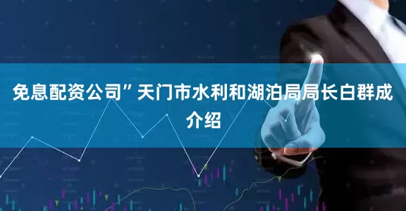 免息配资公司”天门市水利和湖泊局局长白群成介绍