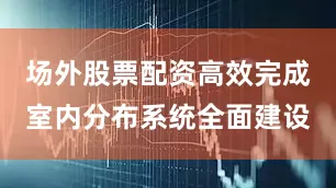 场外股票配资高效完成室内分布系统全面建设