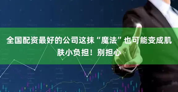 全国配资最好的公司这抹“魔法”也可能变成肌肤小负担！别担心