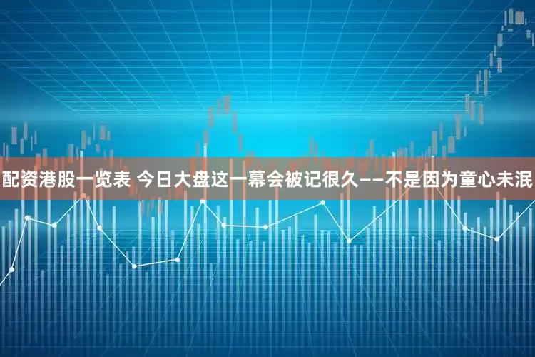 配资港股一览表 今日大盘这一幕会被记很久——不是因为童心未泯