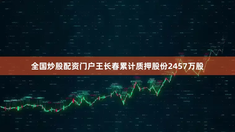 全国炒股配资门户王长春累计质押股份2457万股