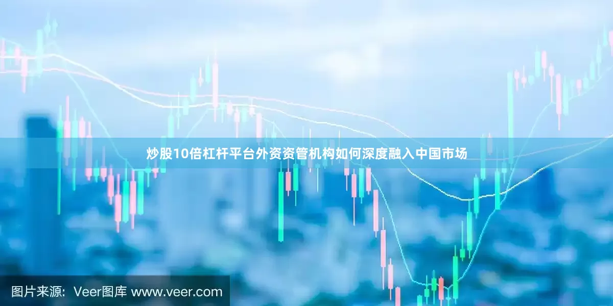 炒股10倍杠杆平台外资资管机构如何深度融入中国市场