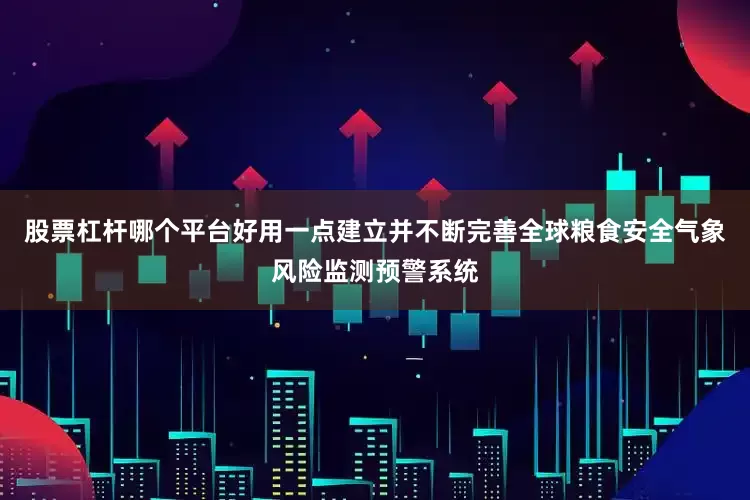 股票杠杆哪个平台好用一点建立并不断完善全球粮食安全气象风险监测预警系统