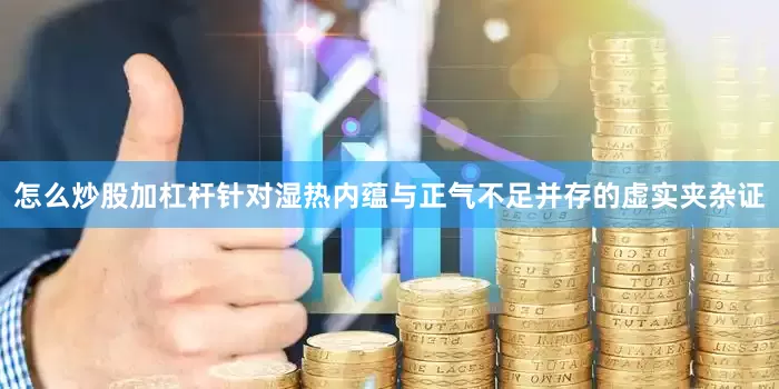 怎么炒股加杠杆针对湿热内蕴与正气不足并存的虚实夹杂证
