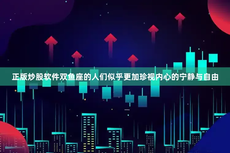 正版炒股软件双鱼座的人们似乎更加珍视内心的宁静与自由