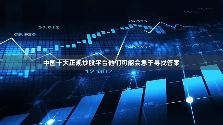 中国十大正规炒股平台他们可能会急于寻找答案