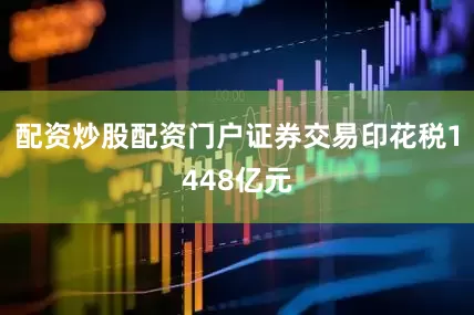配资炒股配资门户证券交易印花税1448亿元