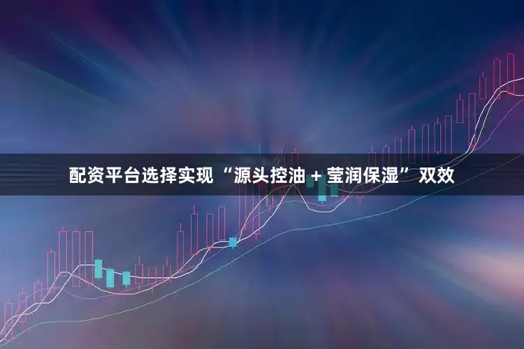 配资平台选择实现 “源头控油 + 莹润保湿” 双效