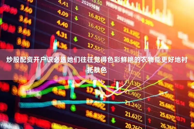 炒股配资开户识必选她们往往觉得色彩鲜艳的衣物能更好地衬托肤色